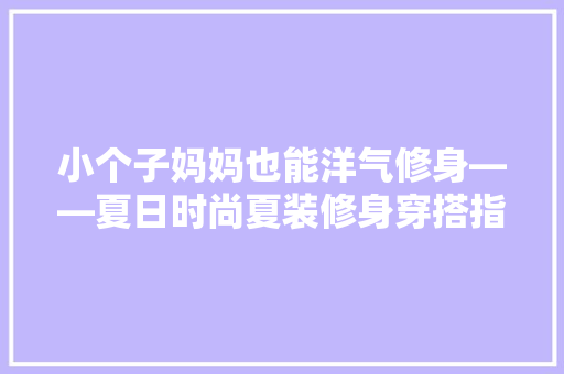 小个子妈妈也能洋气修身——夏日时尚夏装修身穿搭指南