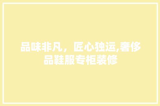 品味非凡，匠心独运,奢侈品鞋服专柜装修