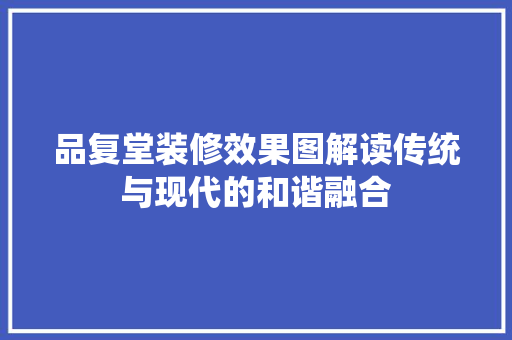 品复堂装修效果图解读传统与现代的和谐融合