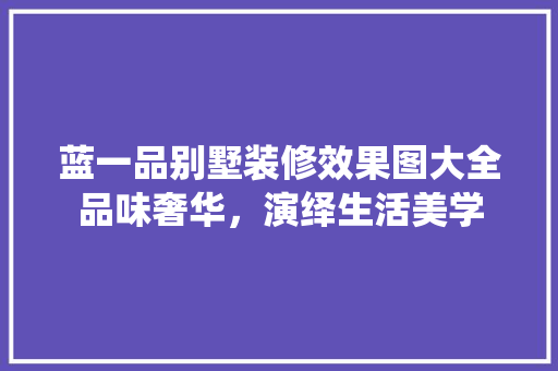 蓝一品别墅装修效果图大全品味奢华，演绎生活美学