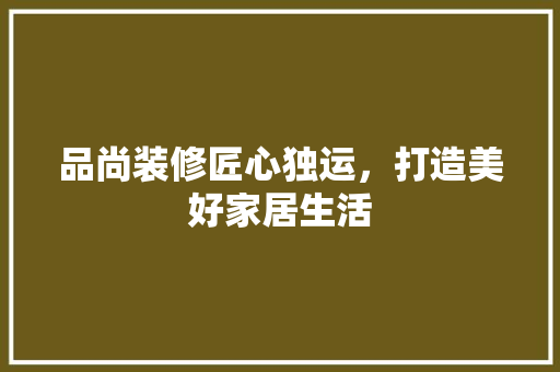 品尚装修匠心独运，打造美好家居生活