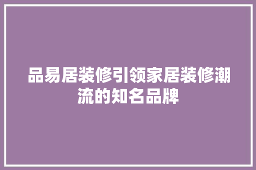 品易居装修引领家居装修潮流的知名品牌