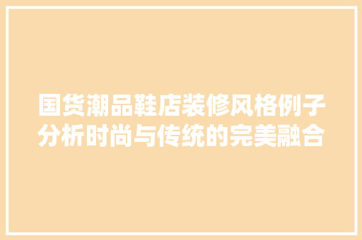国货潮品鞋店装修风格例子分析时尚与传统的完美融合