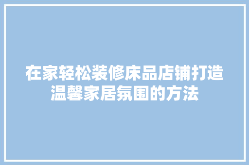在家轻松装修床品店铺打造温馨家居氛围的方法  第1张