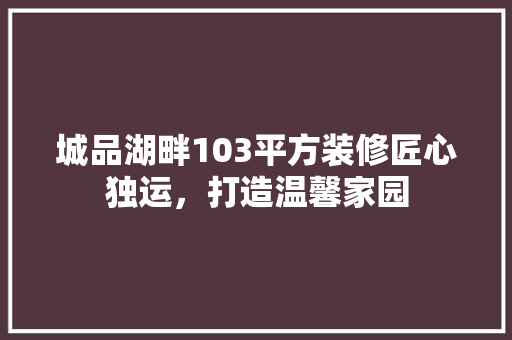 城品湖畔103平方装修匠心独运，打造温馨家园