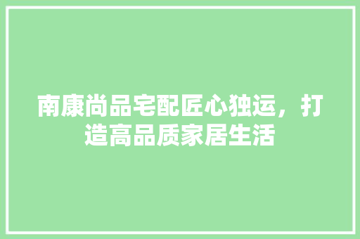 南康尚品宅配匠心独运，打造高品质家居生活