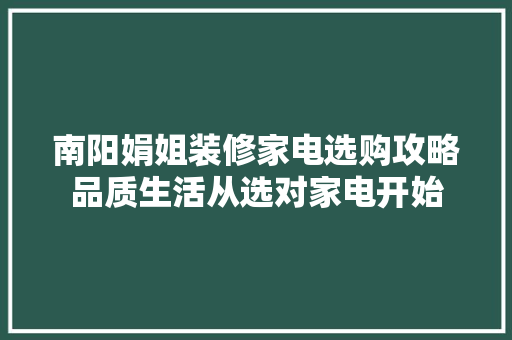 南阳娟姐装修家电选购攻略品质生活从选对家电开始