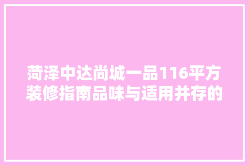 菏泽中达尚城一品116平方装修指南品味与适用并存的家装之路  第1张