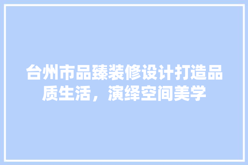 台州市品臻装修设计打造品质生活，演绎空间美学  第1张
