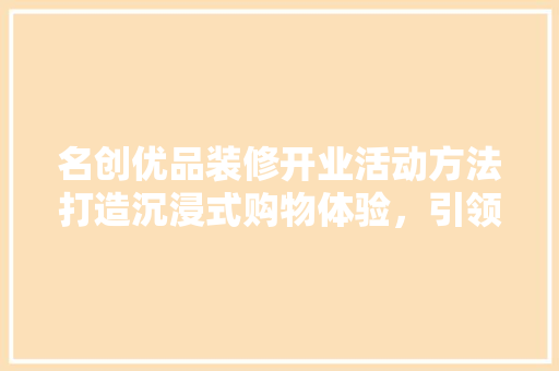 名创优品装修开业活动方法打造沉浸式购物体验，引领时尚潮流