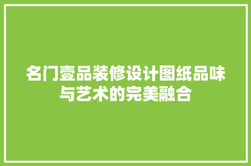 名门壹品装修设计图纸品味与艺术的完美融合