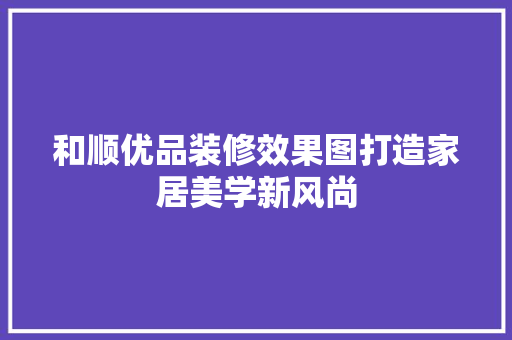 和顺优品装修效果图打造家居美学新风尚