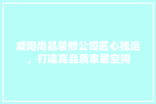咸阳尚品装修公司匠心独运，打造高品质家居空间