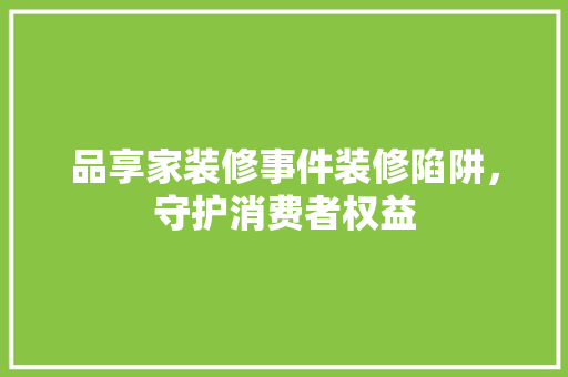 品享家装修事件装修陷阱，守护消费者权益