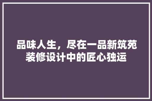 品味人生，尽在一品新筑苑装修设计中的匠心独运