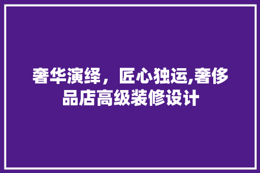 奢华演绎，匠心独运,奢侈品店高级装修设计