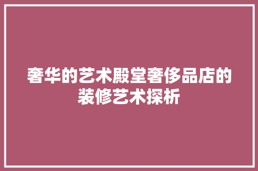 奢华的艺术殿堂奢侈品店的装修艺术探析