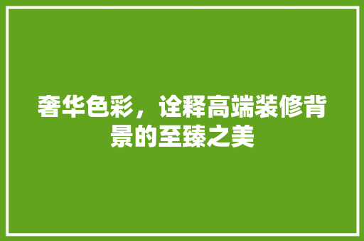 奢华色彩，诠释高端装修背景的至臻之美