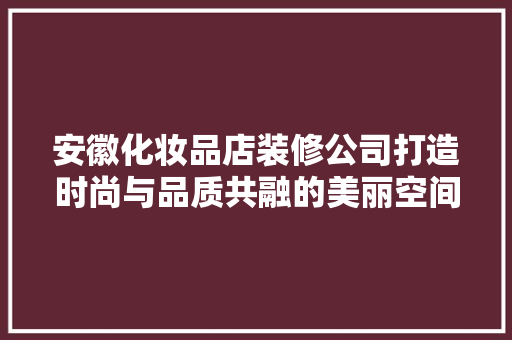 安徽化妆品店装修公司打造时尚与品质共融的美丽空间