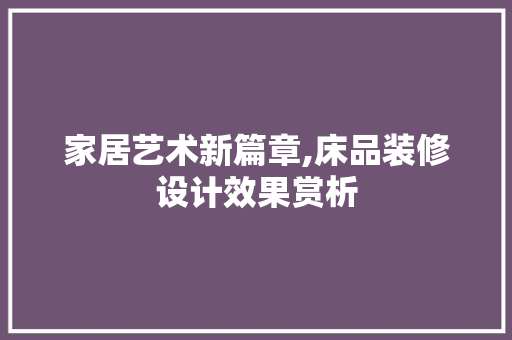 家居艺术新篇章,床品装修设计效果赏析