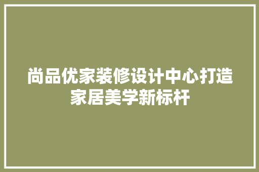 尚品优家装修设计中心打造家居美学新标杆