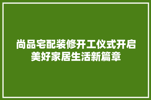 尚品宅配装修开工仪式开启美好家居生活新篇章