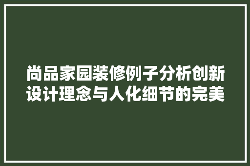 尚品家园装修例子分析创新设计理念与人化细节的完美融合  第1张