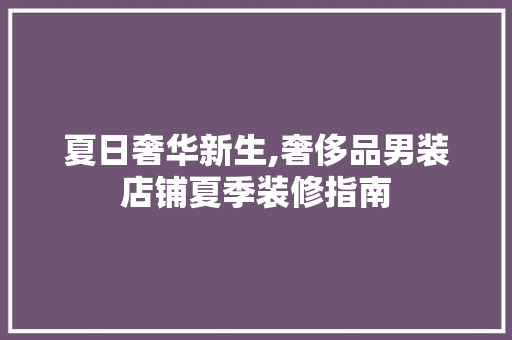 夏日奢华新生,奢侈品男装店铺夏季装修指南