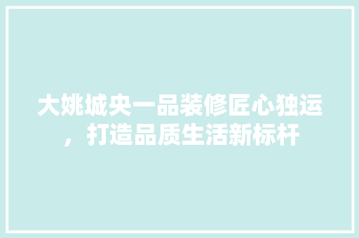 大姚城央一品装修匠心独运，打造品质生活新标杆  第1张