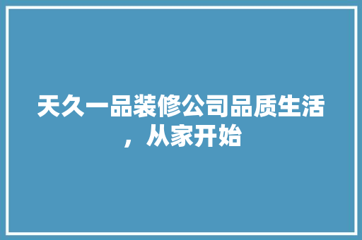 天久一品装修公司品质生活，从家开始