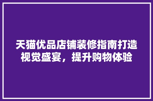 天猫优品店铺装修指南打造视觉盛宴，提升购物体验