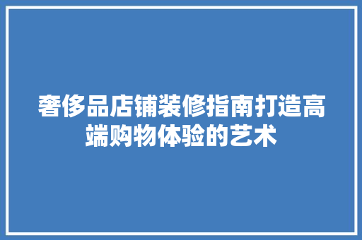 奢侈品店铺装修指南打造高端购物体验的艺术