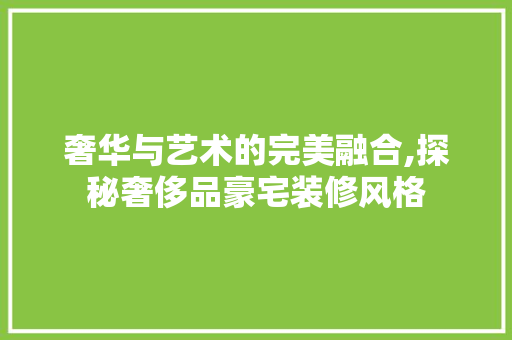 奢华与艺术的完美融合,探秘奢侈品豪宅装修风格