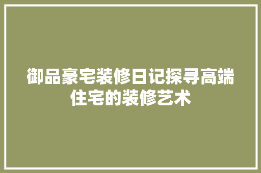 御品豪宅装修日记探寻高端住宅的装修艺术  第1张