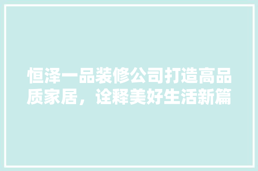 恒泽一品装修公司打造高品质家居，诠释美好生活新篇章