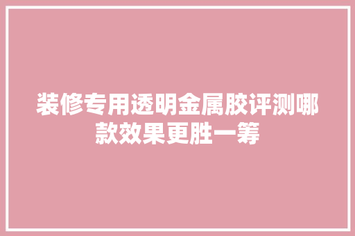 装修专用透明金属胶评测哪款效果更胜一筹