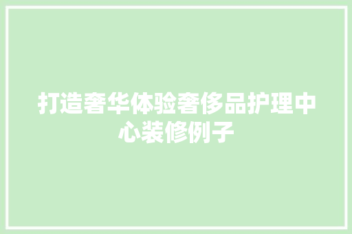 打造奢华体验奢侈品护理中心装修例子