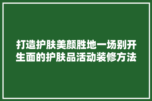 打造护肤美颜胜地一场别开生面的护肤品活动装修方法