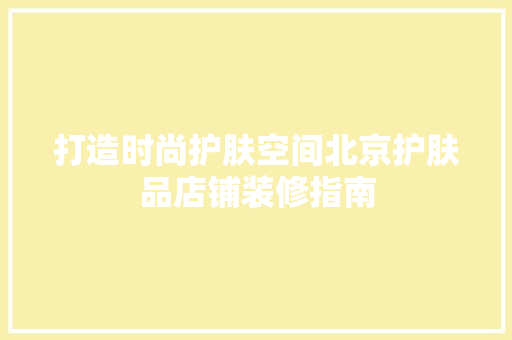 打造时尚护肤空间北京护肤品店铺装修指南  第1张