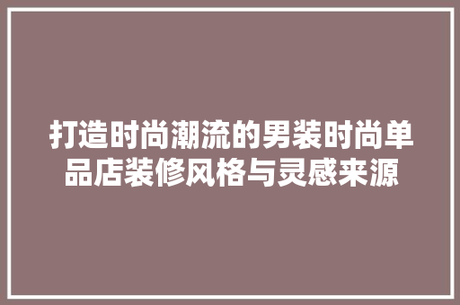 打造时尚潮流的男装时尚单品店装修风格与灵感来源