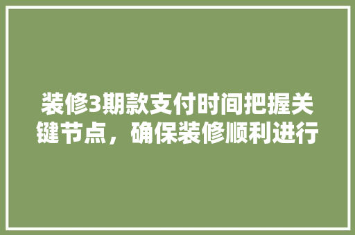 装修3期款支付时间把握关键节点，确保装修顺利进行