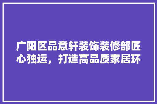 广阳区品意轩装饰装修部匠心独运，打造高品质家居环境