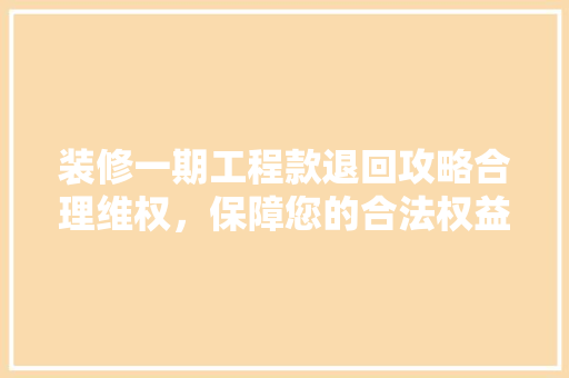 装修一期工程款退回攻略合理维权，保障您的合法权益