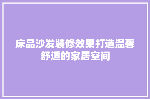 床品沙发装修效果打造温馨舒适的家居空间