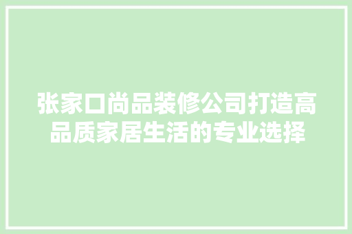 张家口尚品装修公司打造高品质家居生活的专业选择