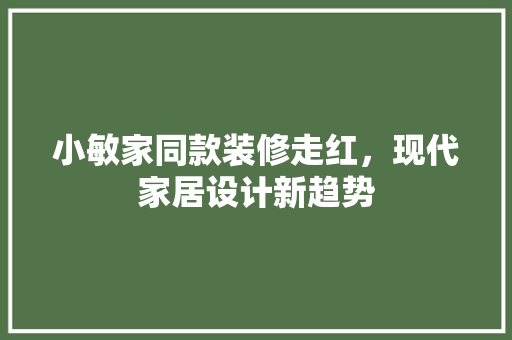 小敏家同款装修走红，现代家居设计新趋势