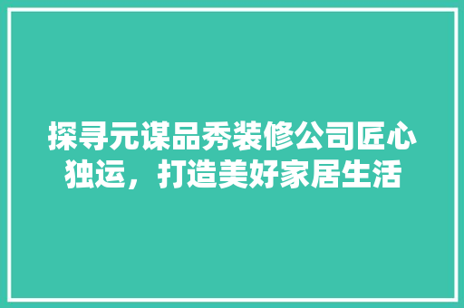 探寻元谋品秀装修公司匠心独运，打造美好家居生活