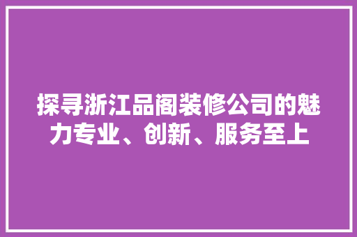 探寻浙江品阁装修公司的魅力专业、创新、服务至上