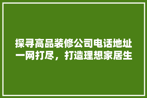 探寻高品装修公司电话地址一网打尽，打造理想家居生活