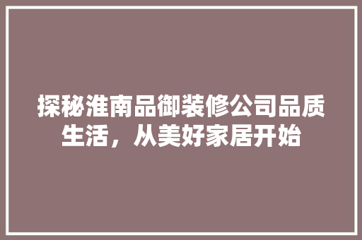 探秘淮南品御装修公司品质生活，从美好家居开始